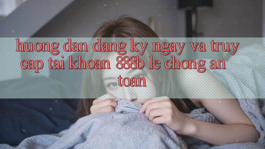 Hướng dẫn đăng ký ngay và truy cập tài khoản 888b lẹ chóng, an toàn