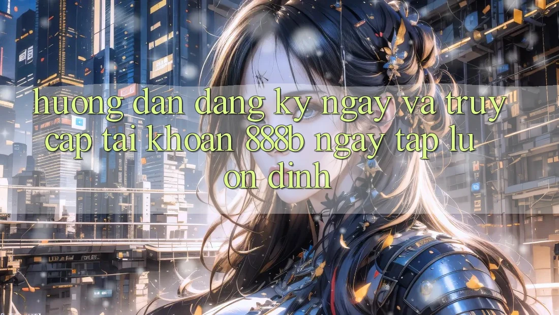 Hướng dẫn đăng ký ngay và truy cập tài khoản 888b ngay tắp lự, ổn định