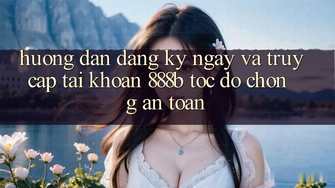 Hướng dẫn đăng ký ngay và truy cập tài khoản 888b tốc độ chóng, an toàn Hướng dẫn đăng ký ngay và truy cập tài khoản 888b tốc độ chóng, an toàn