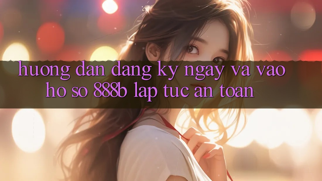 Hướng dẫn đăng ký ngay và vào hồ sơ 888b lập tức, an toàn