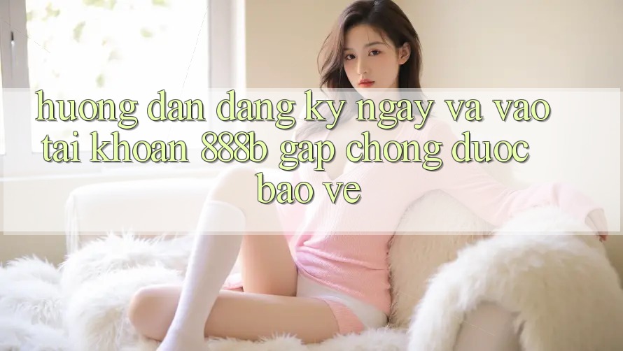 Hướng dẫn đăng ký ngay và vào tài khoản 888b gấp chóng, được bảo vệ