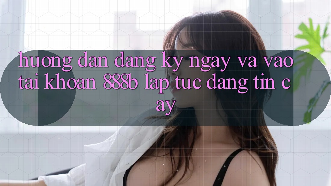 Hướng dẫn đăng ký ngay và vào tài khoản 888b lập tức, đáng tin cậy