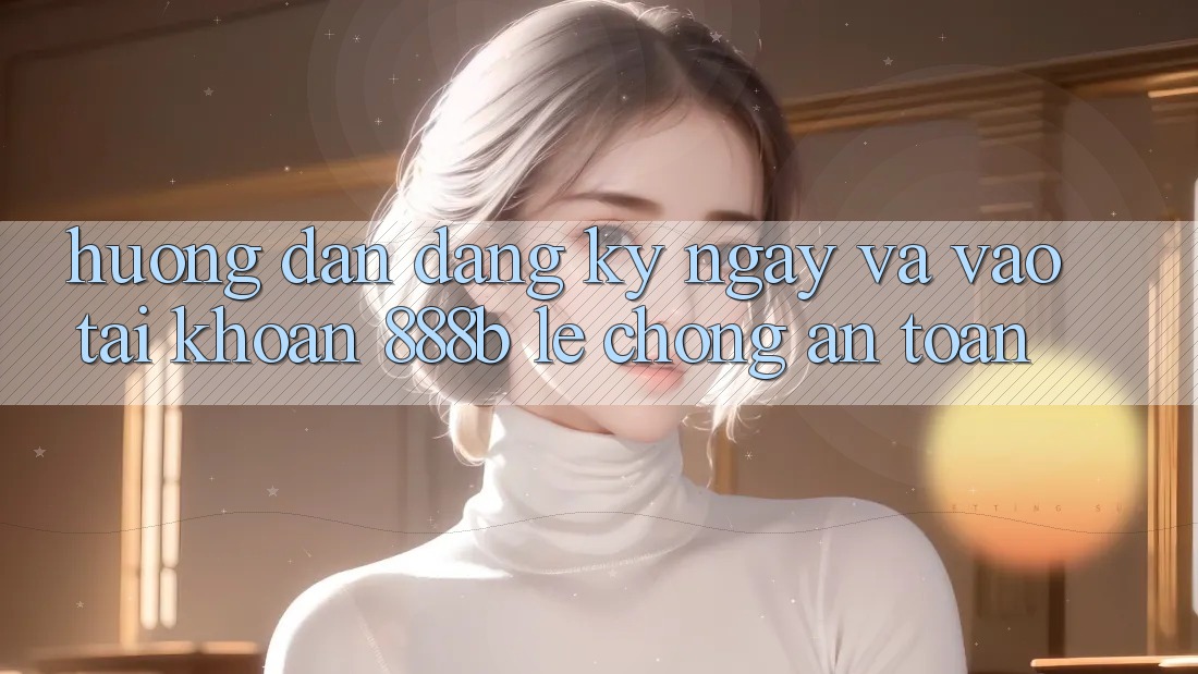 Hướng dẫn đăng ký ngay và vào tài khoản 888b lẹ chóng, an toàn