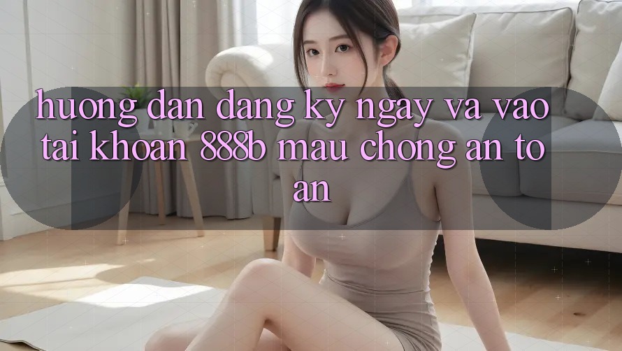 Hướng dẫn đăng ký ngay và vào tài khoản 888b mau chóng, an toàn