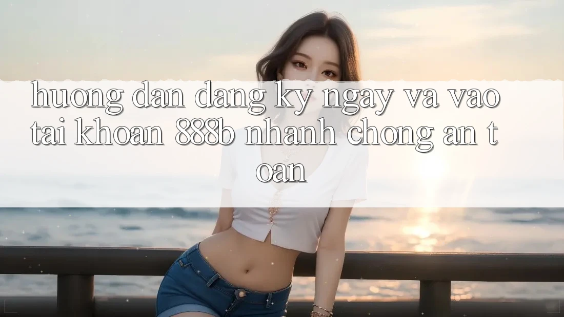 Hướng dẫn đăng ký ngay và vào tài khoản 888b nhanh chóng, an toàn