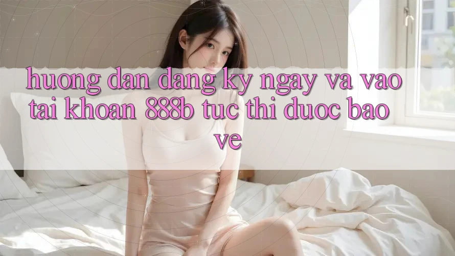 Hướng dẫn đăng ký ngay và vào tài khoản 888b tức thì, được bảo vệ Hướng dẫn đăng ký ngay và vào tài khoản 888b tức thì, được bảo vệ