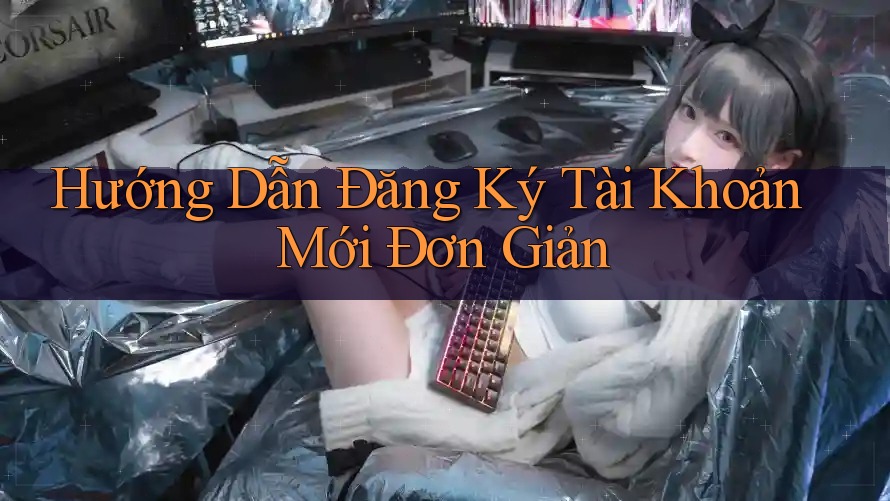 Hướng Dẫn Đăng Ký Tài Khoản Mới Đơn Giản