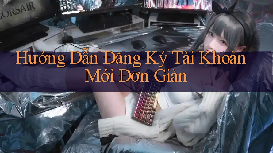 Hướng Dẫn Đăng Ký Tài Khoản Mới Đơn Giản