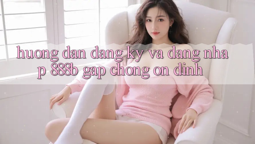 Hướng dẫn đăng ký và đăng nhập 888b gấp chóng, ổn định