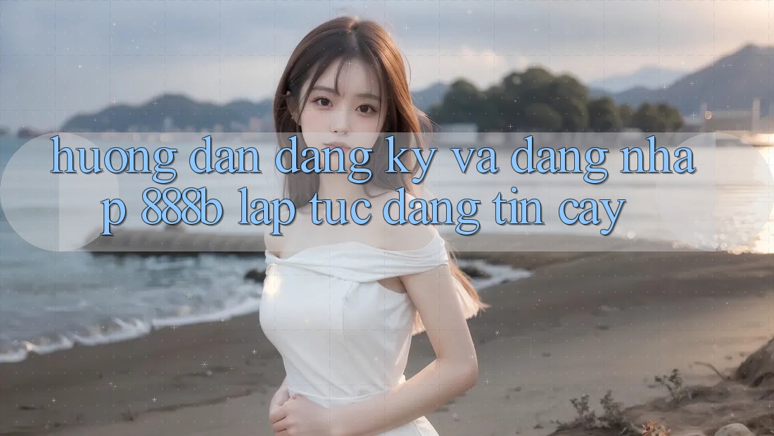 Hướng dẫn đăng ký và đăng nhập 888b lập tức, đáng tin cậy
