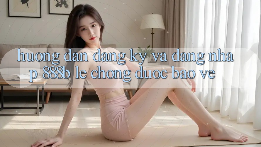 Hướng dẫn đăng ký và đăng nhập 888b lẹ chóng, được bảo vệ