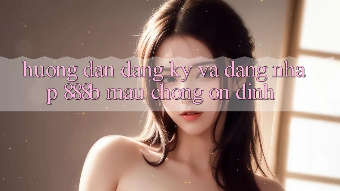 Hướng dẫn đăng ký và đăng nhập 888b mau chóng, ổn định