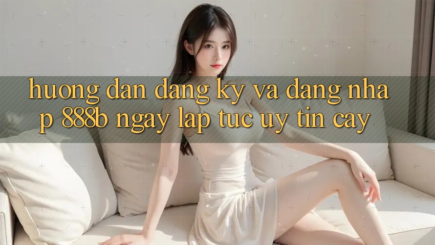 Hướng dẫn đăng ký và đăng nhập 888b ngay lập tức, uy tín cậy