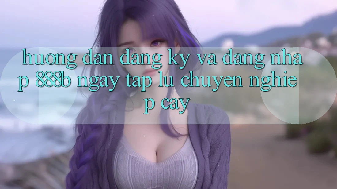 Hướng dẫn đăng ký và đăng nhập 888b ngay tắp lự, chuyên nghiệp cậy
