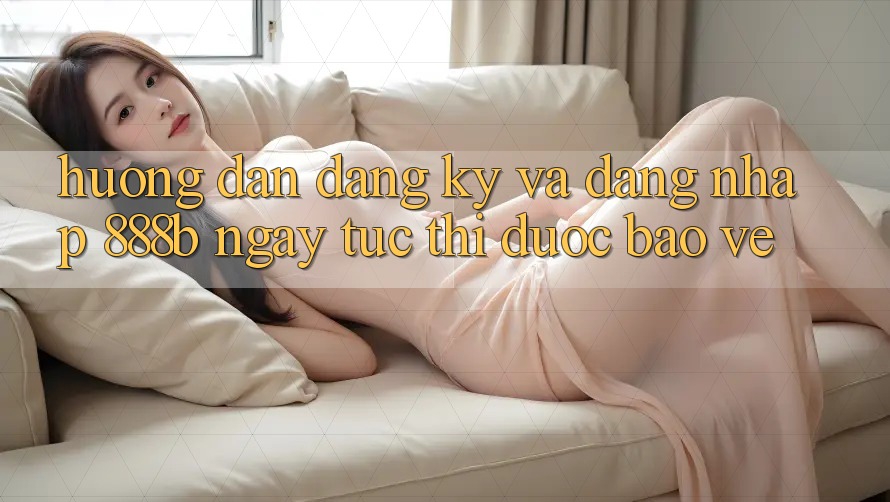 Hướng dẫn đăng ký và đăng nhập 888b ngay tức thì, được bảo vệ