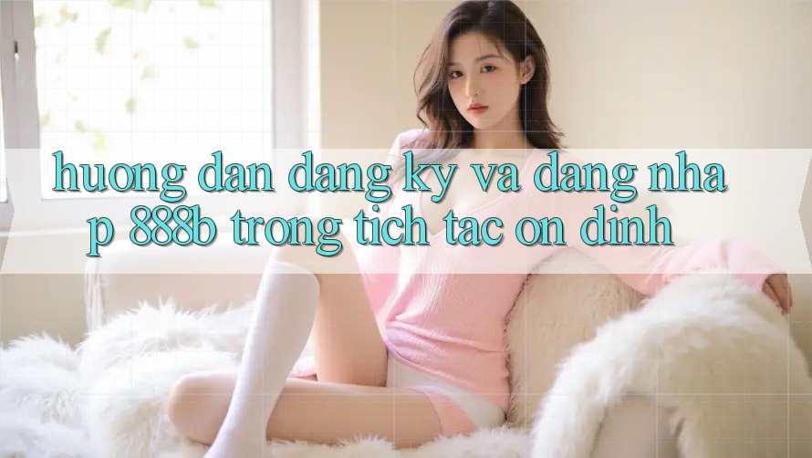 Hướng dẫn đăng ký và đăng nhập 888b trong tích tắc, ổn định