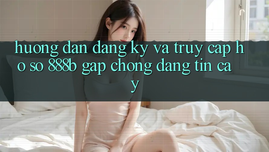Hướng dẫn đăng ký và truy cập hồ sơ 888b gấp chóng, đáng tin cậy