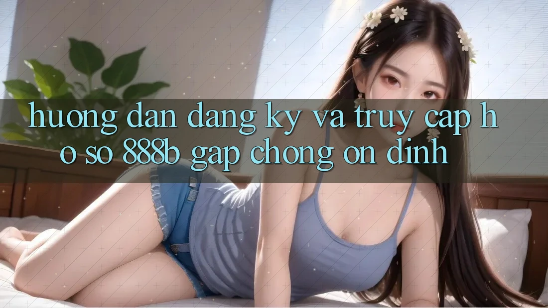 Hướng dẫn đăng ký và truy cập hồ sơ 888b gấp chóng, ổn định