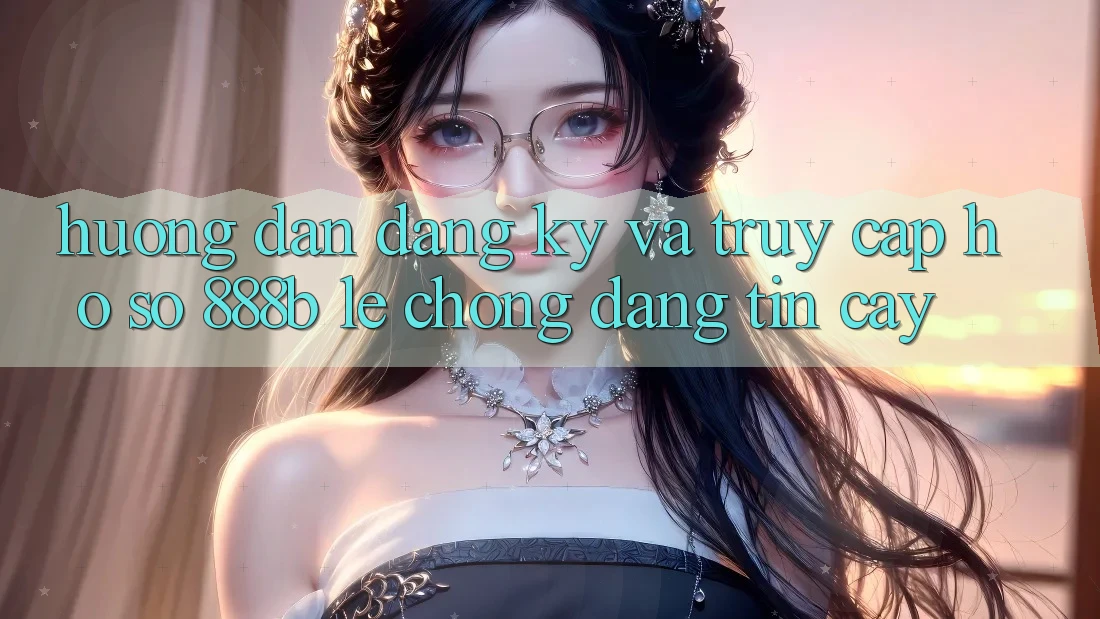 Hướng dẫn đăng ký và truy cập hồ sơ 888b lẹ chóng, đáng tin cậy