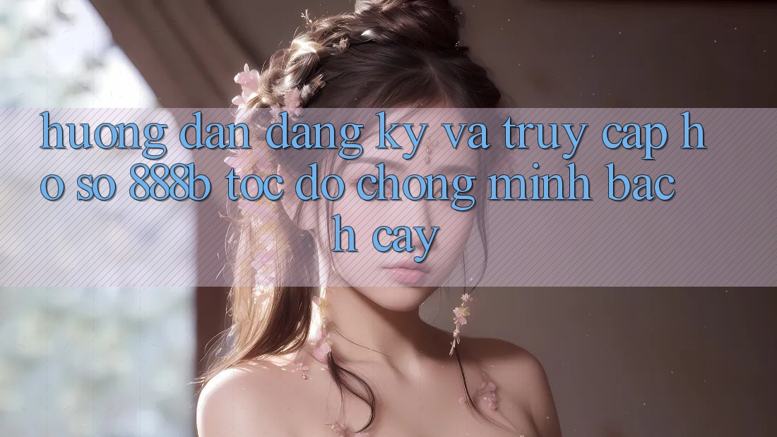 Hướng dẫn đăng ký và truy cập hồ sơ 888b tốc độ chóng, minh bạch cậy