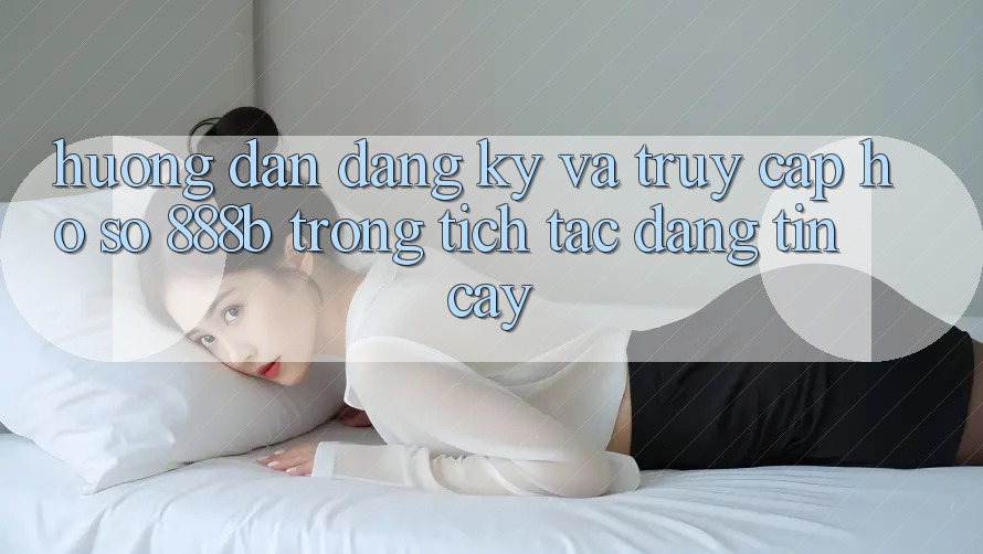Hướng dẫn đăng ký và truy cập hồ sơ 888b trong tích tắc, đáng tin cậy