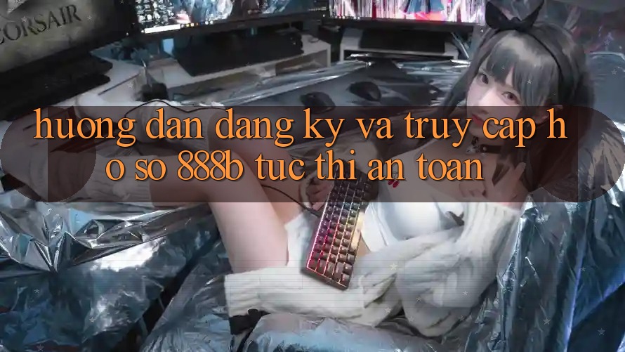 Hướng dẫn đăng ký và truy cập hồ sơ 888b tức thì, an toàn