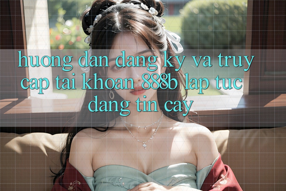 Hướng dẫn đăng ký và truy cập tài khoản 888b lập tức, đáng tin cậy