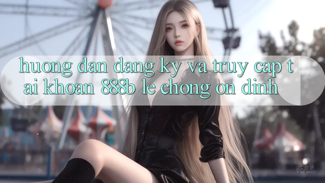 Hướng dẫn đăng ký và truy cập tài khoản 888b lẹ chóng, ổn định