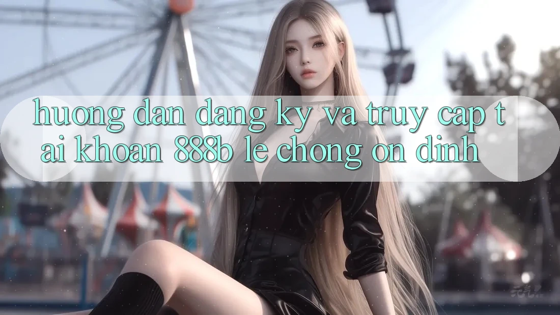 Hướng dẫn đăng ký và truy cập tài khoản 888b lẹ chóng, ổn định