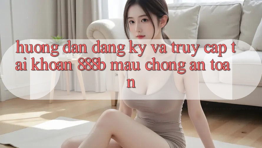 Hướng dẫn đăng ký và truy cập tài khoản 888b mau chóng, an toàn