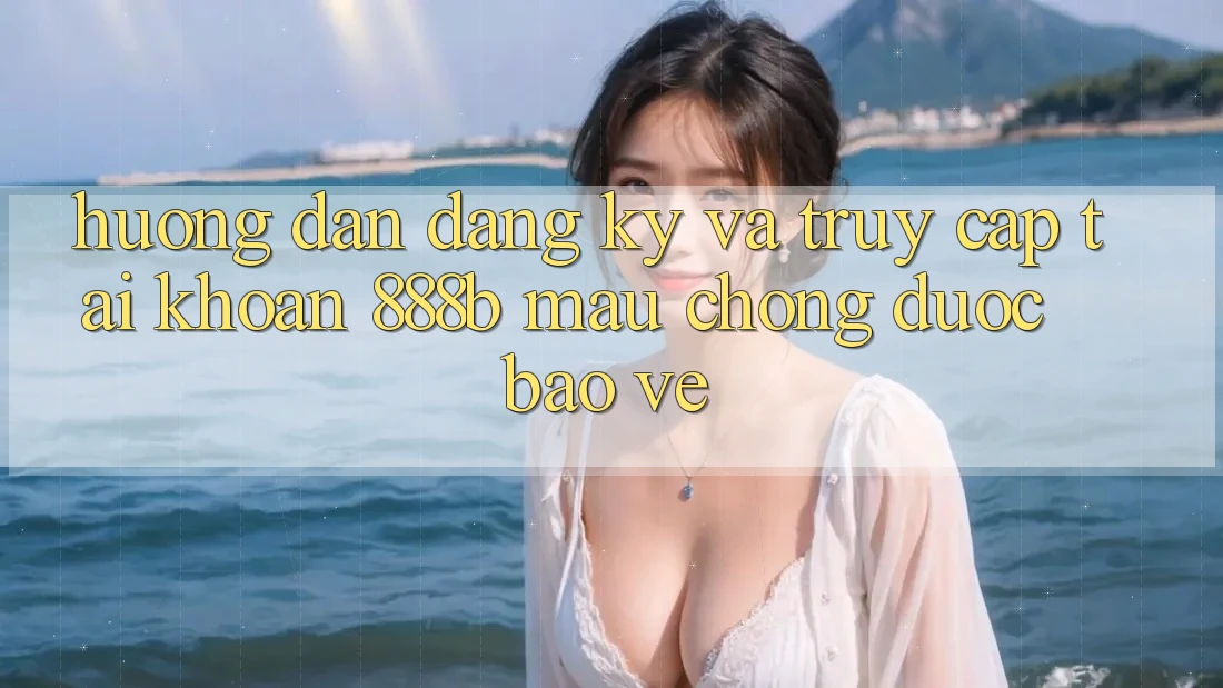 Hướng dẫn đăng ký và truy cập tài khoản 888b mau chóng, được bảo vệ