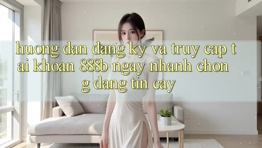Hướng dẫn đăng ký và truy cập tài khoản 888b ngay nhanh chóng, đáng tin cậy