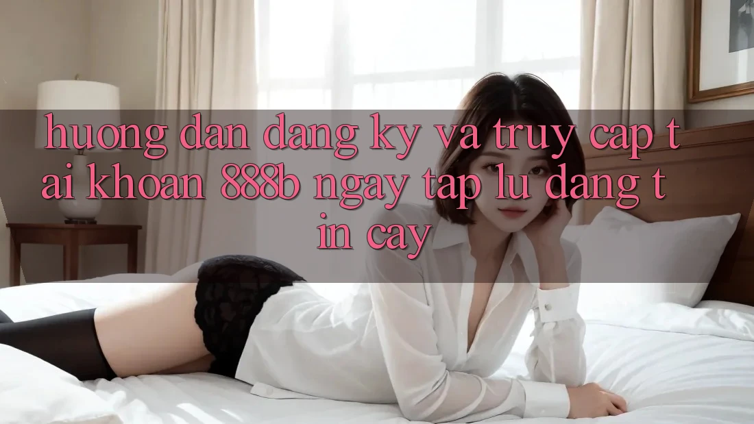 Hướng dẫn đăng ký và truy cập tài khoản 888b ngay tắp lự, đáng tin cậy
