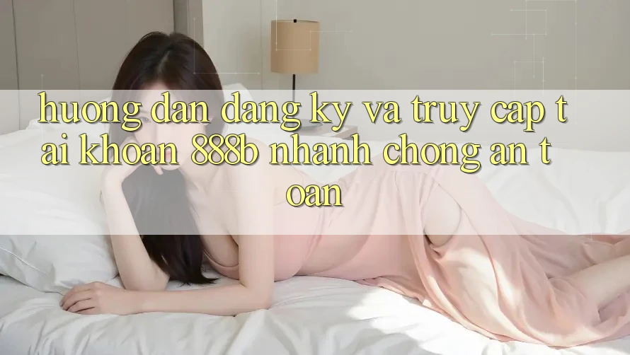 Hướng dẫn đăng ký và truy cập tài khoản 888b nhanh chóng, an toàn