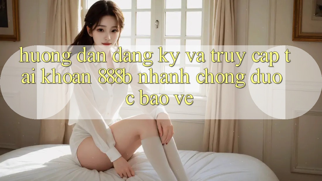 Hướng dẫn đăng ký và truy cập tài khoản 888b nhanh chóng, được bảo vệ
