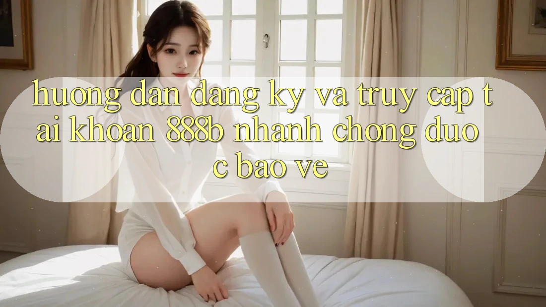 Hướng dẫn đăng ký và truy cập tài khoản 888b nhanh chóng, được bảo vệ