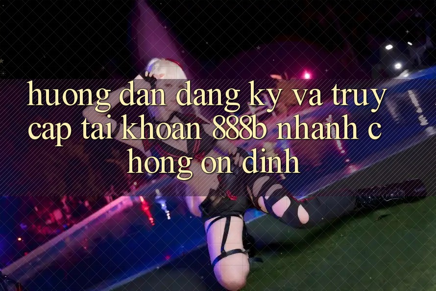 Hướng dẫn đăng ký và truy cập tài khoản 888b nhanh chóng, ổn định