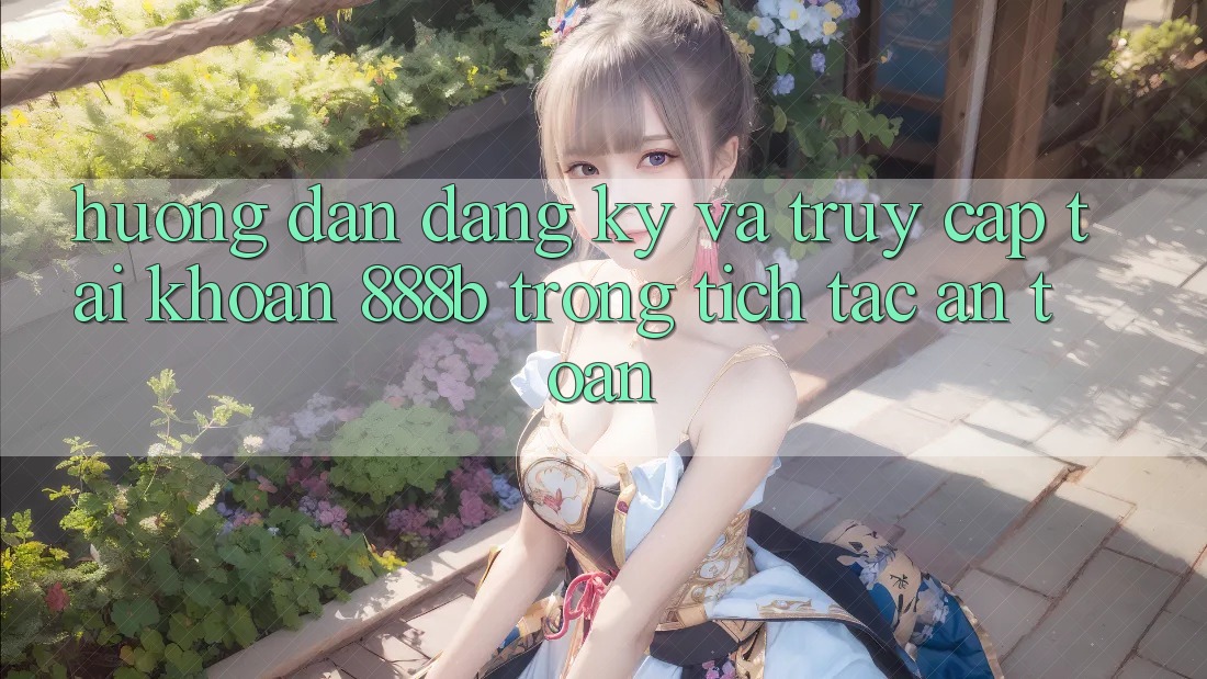 Hướng dẫn đăng ký và truy cập tài khoản 888b trong tích tắc, an toàn