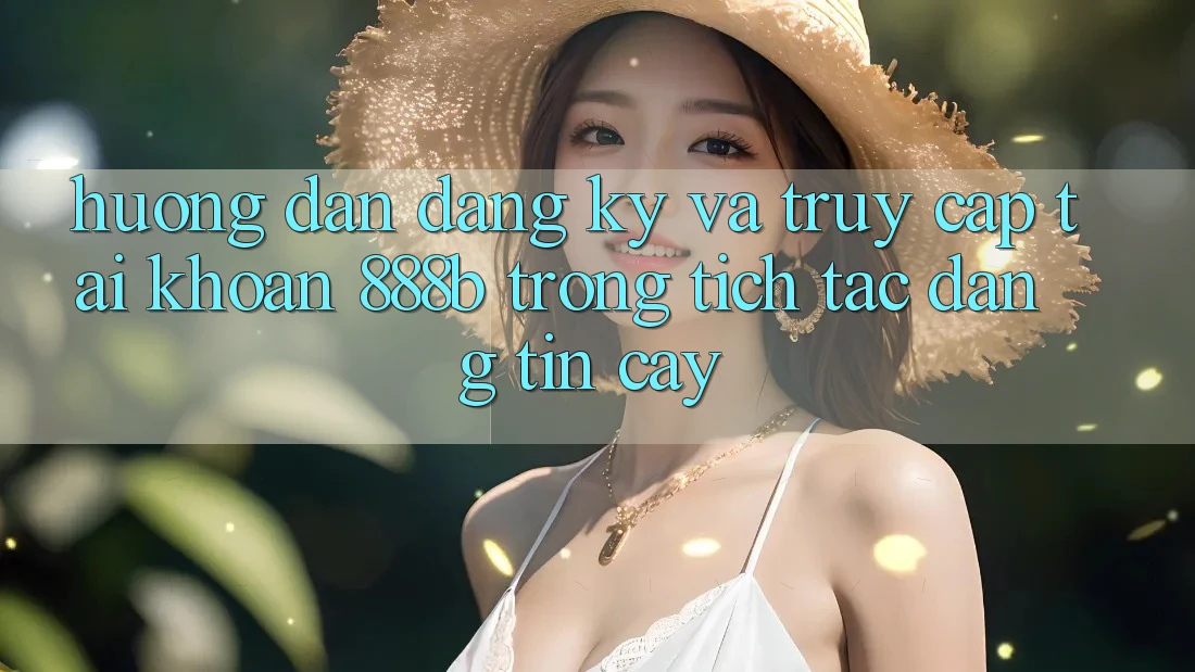 Hướng dẫn đăng ký và truy cập tài khoản 888b trong tích tắc, đáng tin cậy