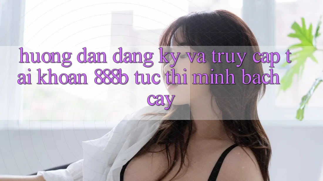 Hướng dẫn đăng ký và truy cập tài khoản 888b tức thì, minh bạch cậy Hướng dẫn đăng ký và truy cập tài khoản 888b tức thì, minh bạch cậy