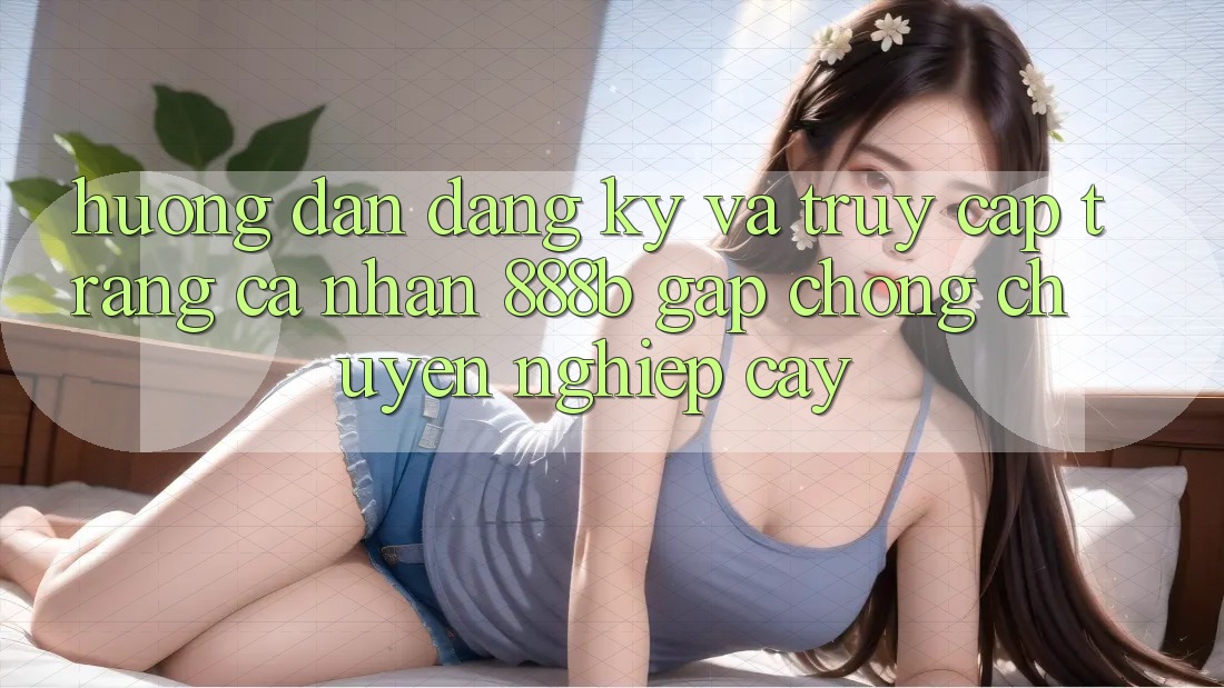 Hướng dẫn đăng ký và truy cập trang cá nhân 888b gấp chóng, chuyên nghiệp cậy Hướng dẫn đăng ký và truy cập trang cá nhân 888b gấp chóng, chuyên nghiệp cậy
