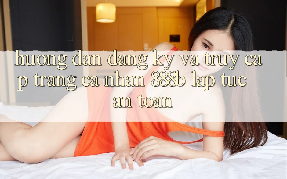 Hướng dẫn đăng ký và truy cập trang cá nhân 888b lập tức, an toàn