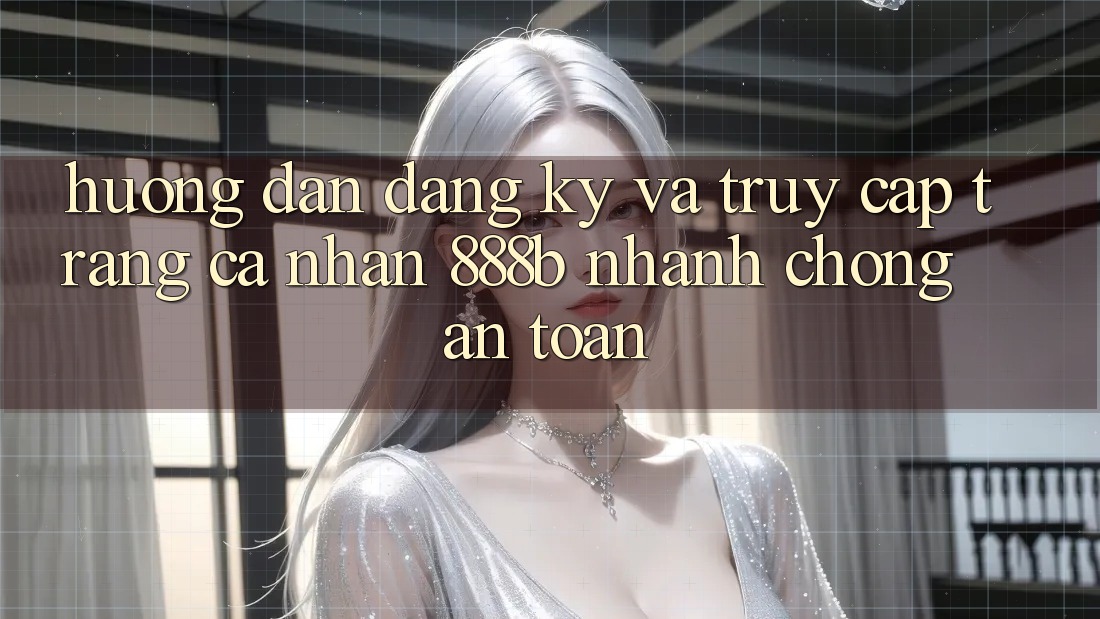 Hướng dẫn đăng ký và truy cập trang cá nhân 888b nhanh chóng, an toàn
