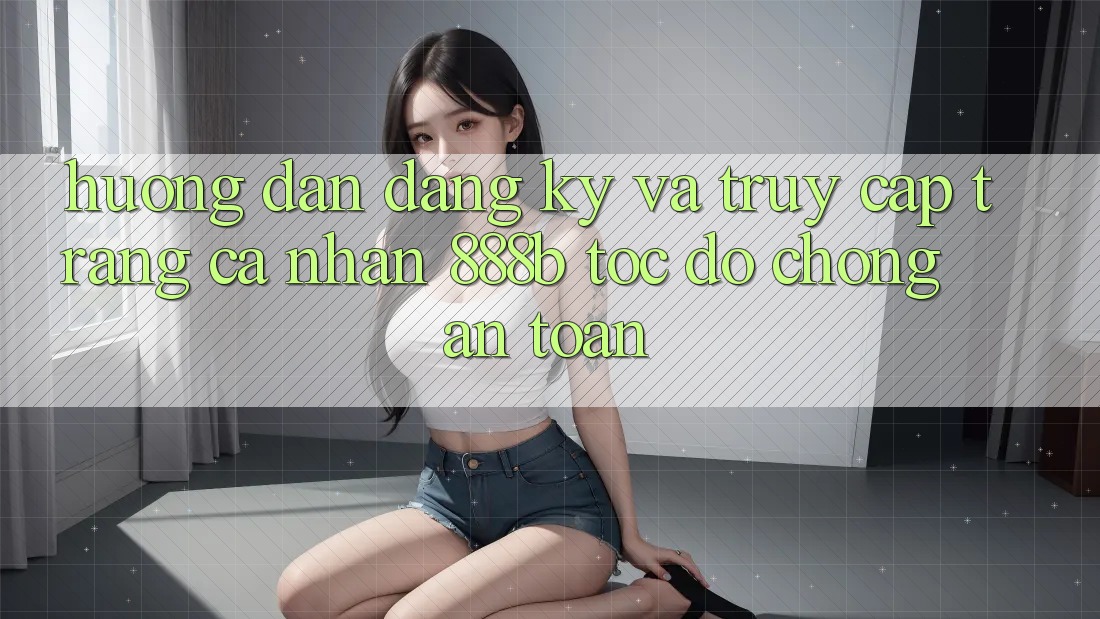 Hướng dẫn đăng ký và truy cập trang cá nhân 888b tốc độ chóng, an toàn