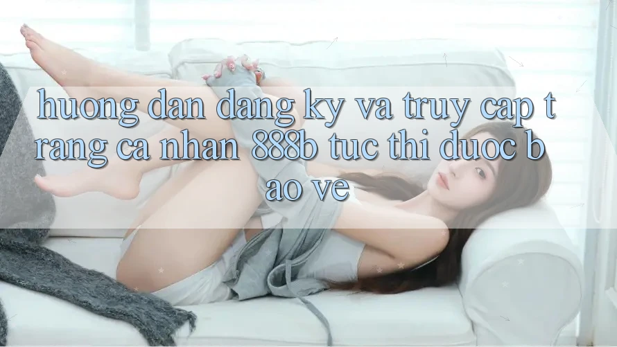 Hướng dẫn đăng ký và truy cập trang cá nhân 888b tức thì, được bảo vệ