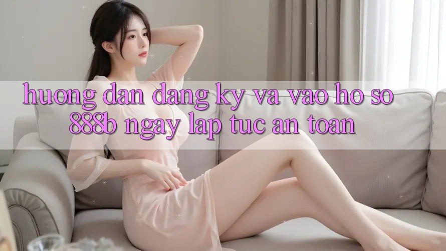 Hướng dẫn đăng ký và vào hồ sơ 888b ngay lập tức, an toàn