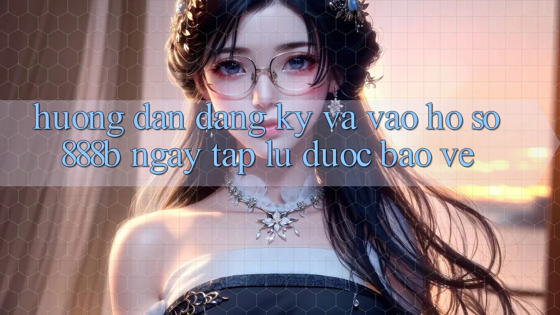 Hướng dẫn đăng ký và vào hồ sơ 888b ngay tắp lự, được bảo vệ