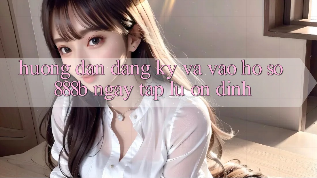 Hướng dẫn đăng ký và vào hồ sơ 888b ngay tắp lự, ổn định