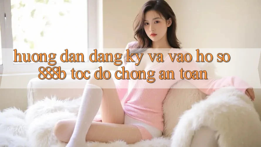 Hướng dẫn đăng ký và vào hồ sơ 888b tốc độ chóng, an toàn