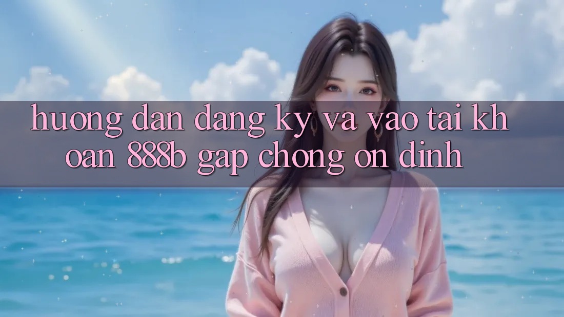 Hướng dẫn đăng ký và vào tài khoản 888b gấp chóng, ổn định Hướng dẫn đăng ký và vào tài khoản 888b gấp chóng, ổn định